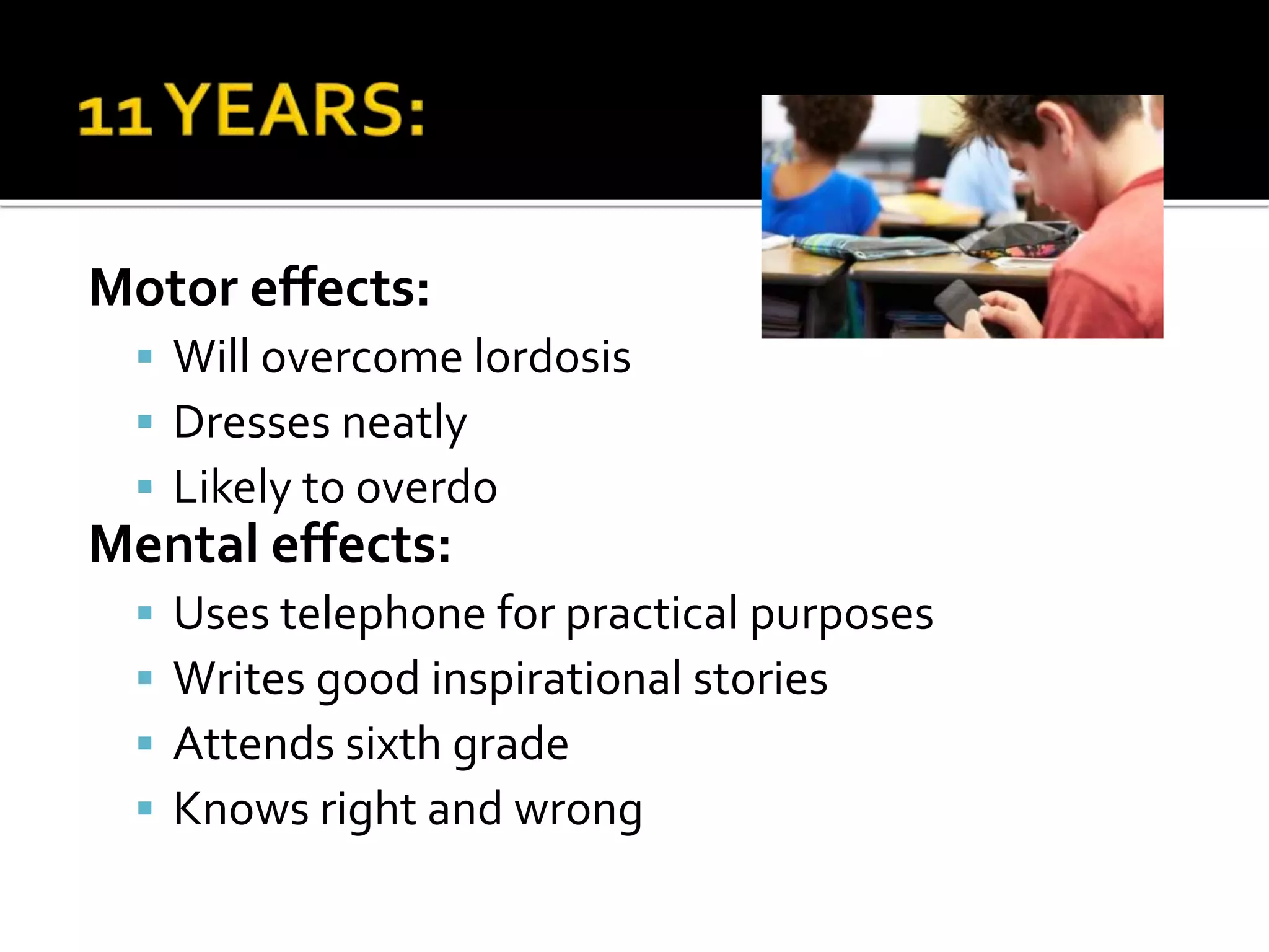 Motor effects:
 Will overcome lordosis
 Dresses neatly
 Likely to overdo
Mental effects:
 Uses telephone for practical purposes
 Writes good inspirational stories
 Attends sixth grade
 Knows right and wrong
 