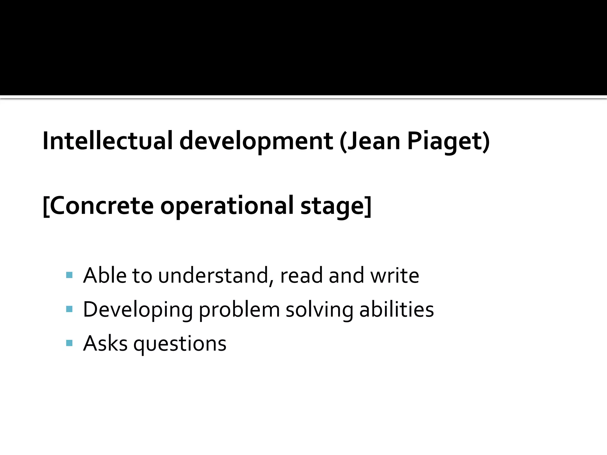 Intellectual development (Jean Piaget)
[Concrete operational stage]
 Able to understand, read and write
 Developing problem solving abilities
 Asks questions
 