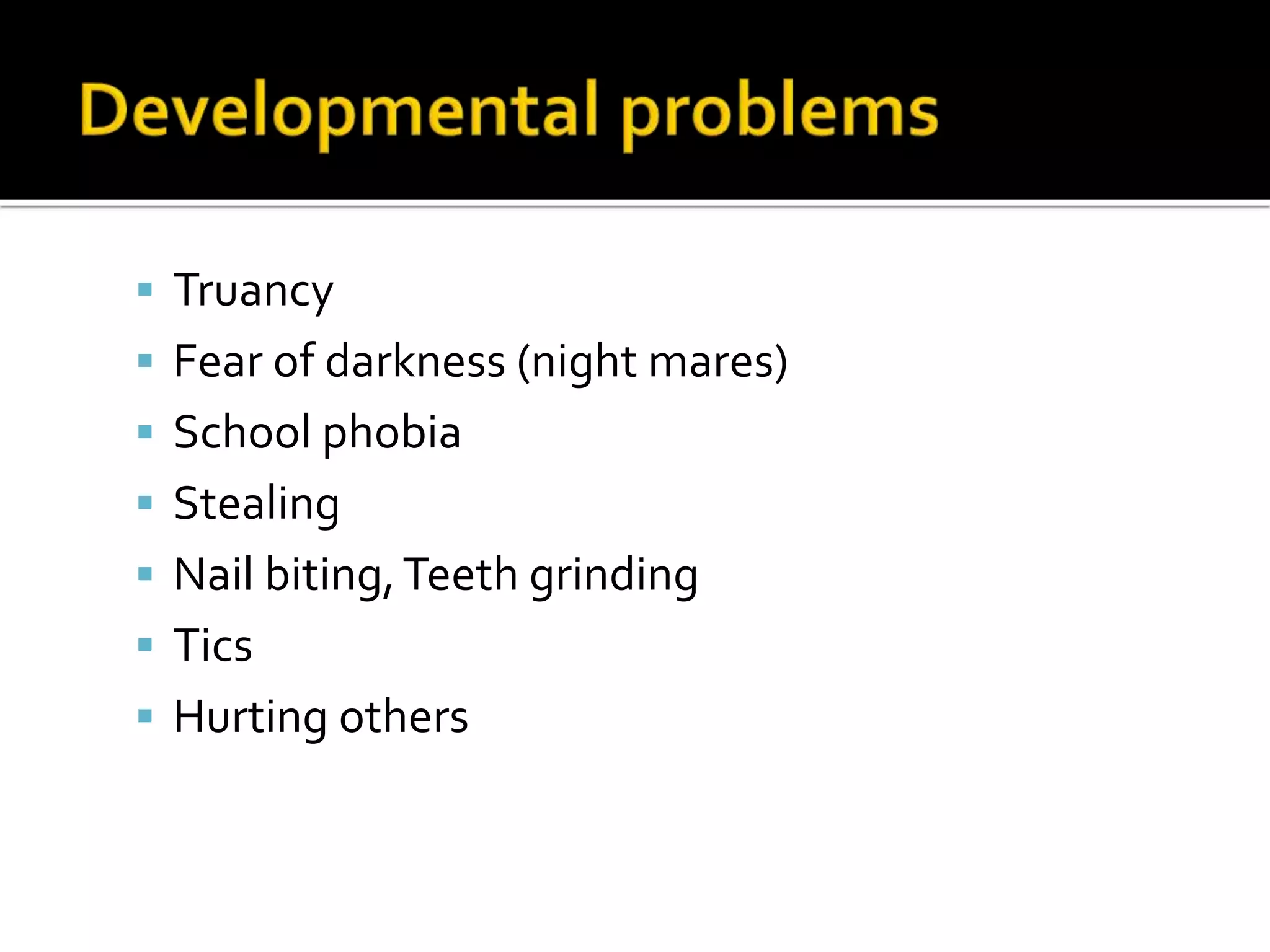  Truancy
 Fear of darkness (night mares)
 School phobia
 Stealing
 Nail biting,Teeth grinding
 Tics
 Hurting others
 