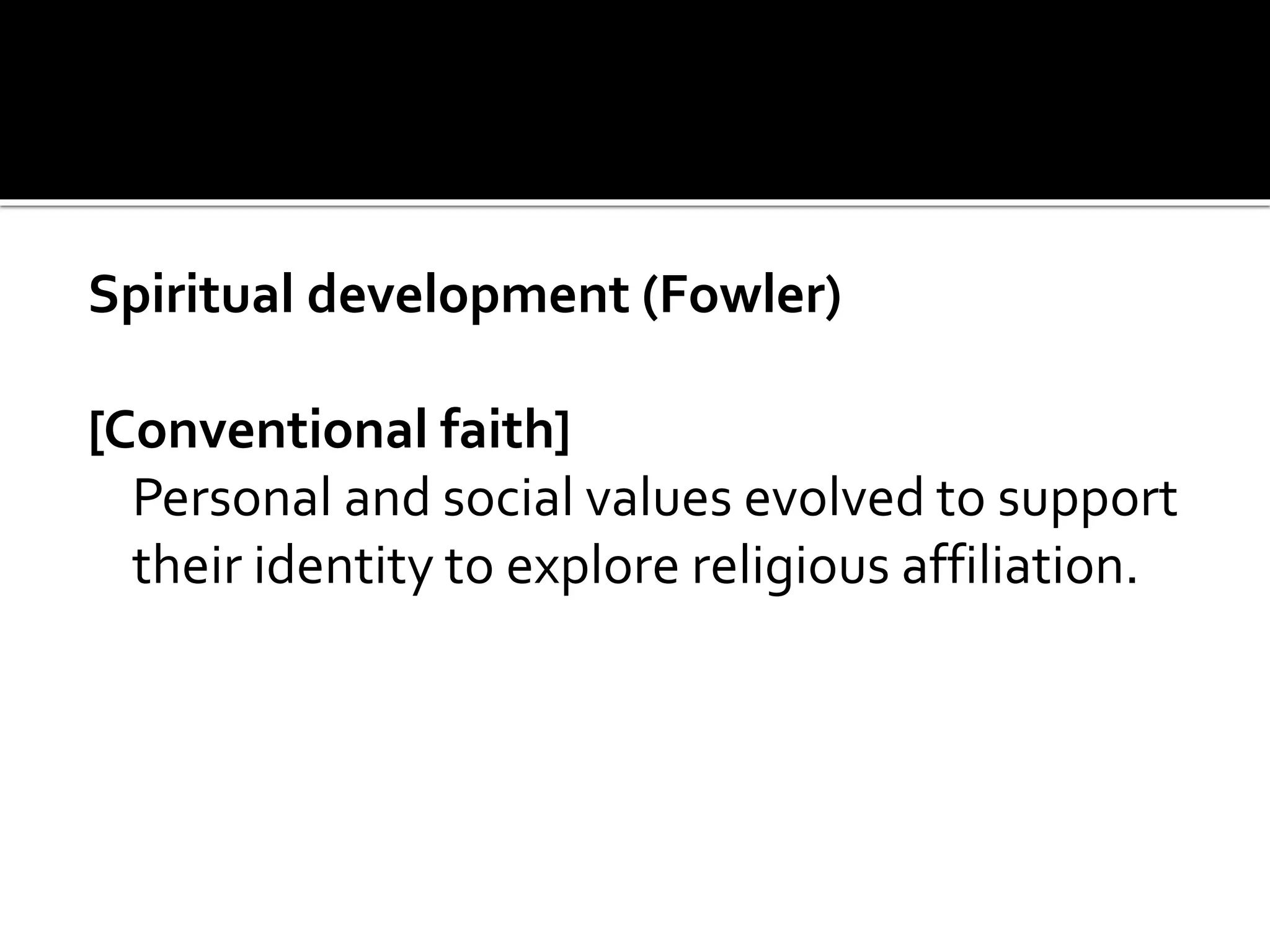 Spiritual development (Fowler)
[Conventional faith]
Personal and social values evolved to support
their identity to explore religious affiliation.
 