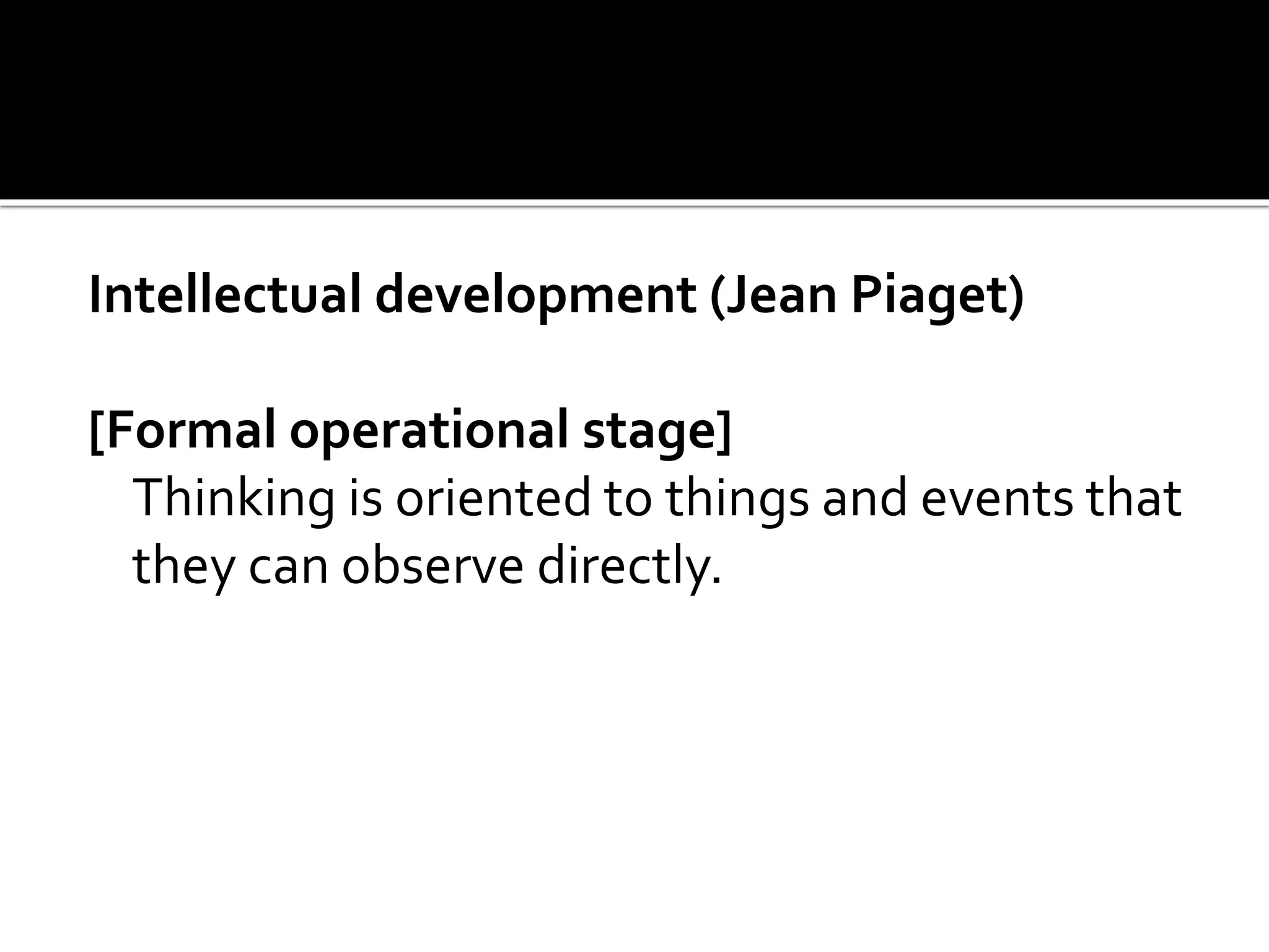 Intellectual development (Jean Piaget)
[Formal operational stage]
Thinking is oriented to things and events that
they can observe directly.
 
