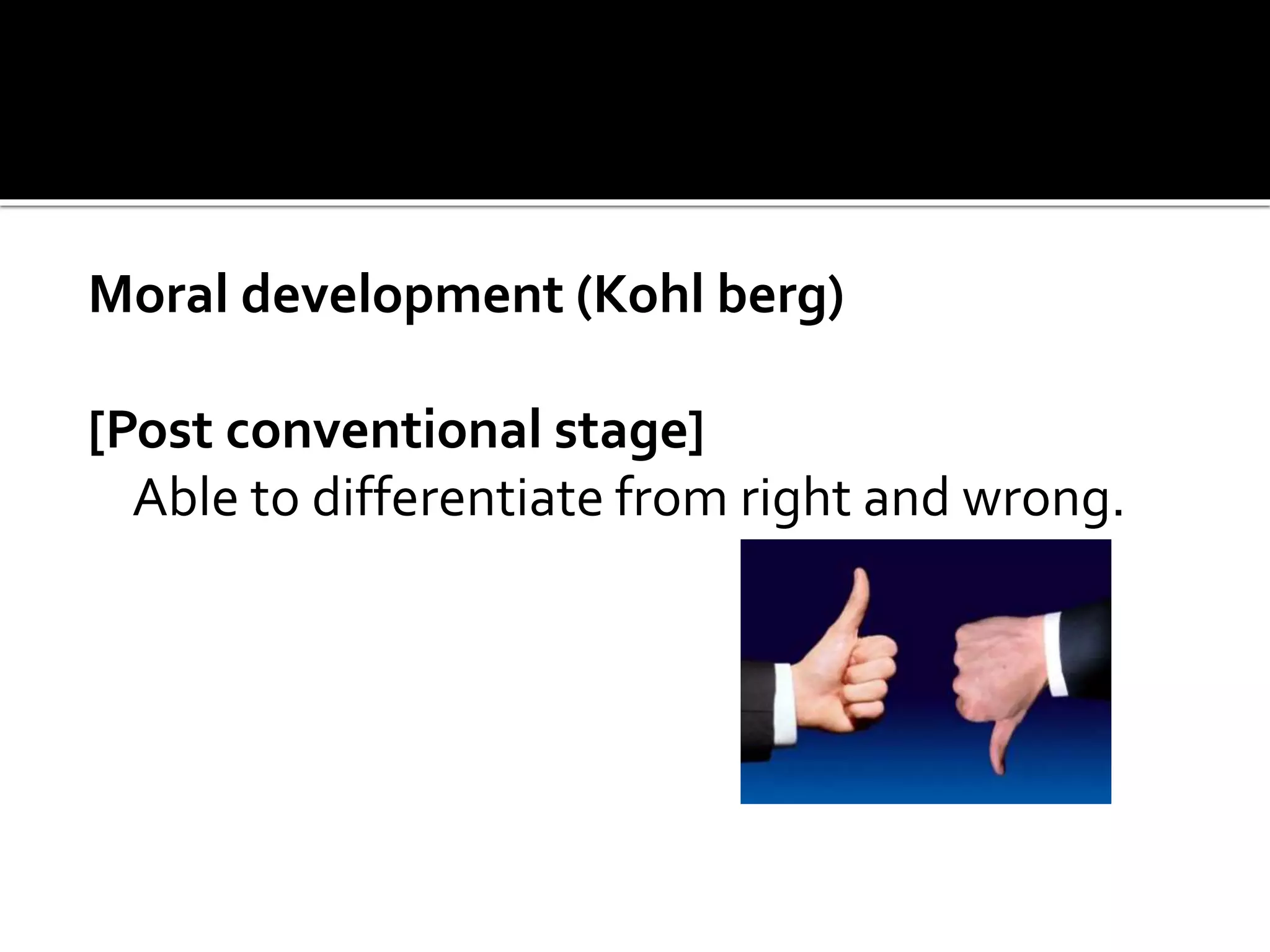 Moral development (Kohl berg)
[Post conventional stage]
Able to differentiate from right and wrong.
 