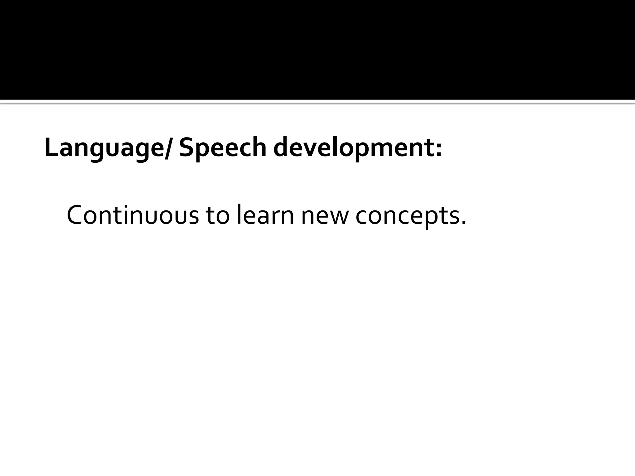 Language/ Speech development:
Continuous to learn new concepts.
 