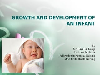 GROWTH AND DEVELOPMENT OF
AN INFANT
By
Mr. Ravi Rai Dangi
Assistant Professor
Fellowship in Neonatal Nursing
MSc. Child Health Nursing
 