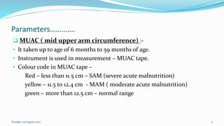Parameters………….
❑ MUAC ( mid upper arm circumference) :-
• It taken up to age of 6 months to 59 months of age.
• Instrumen...