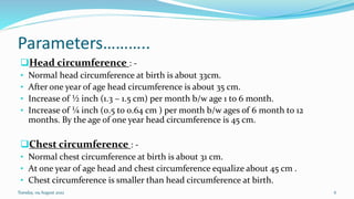 Parameters………..
❑Head circumference : -
• Normal head circumference at birth is about 33cm.
• After one year of age head c...