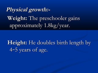 PPhhyyssiiccaall ggrroowwtthh::-- 
WWeeiigghhtt:: TThhee pprreesscchhoooolleerr ggaaiinnss 
aapppprrooxxiimmaatteellyy 11..88kkgg//yyeeaarr.. 
HHeeiigghhtt:: HHee ddoouubblleess bbiirrtthh lleennggtthh bbyy 
44––55 yyeeaarrss ooff aaggee.. 
 