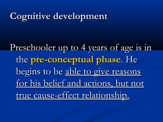 CCooggnniittiivvee ddeevveellooppmmeenntt 
PPrreesscchhoooolleerr uupp ttoo 44 yyeeaarrss ooff aaggee iiss iinn 
tthhee pprree--ccoonncceeppttuuaall pphhaassee.. HHee 
bbeeggiinnss ttoo bbee aabbllee ttoo ggiivvee rreeaassoonnss 
ffoorr hhiiss bbeelliieeff aanndd aaccttiioonnss,, bbuutt nnoott 
ttrruuee ccaauussee--eeffffeecctt rreellaattiioonnsshhiipp.. 
 