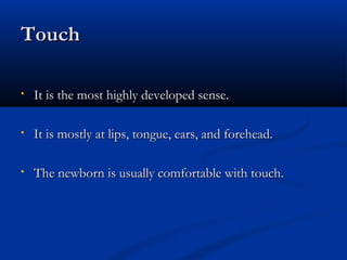 TToouucchh 
• IItt iiss tthhee mmoosstt hhiigghhllyy ddeevveellooppeedd sseennssee.. 
• IItt iiss mmoossttllyy aatt lliippss,, ttoonngguuee,, eeaarrss,, aanndd ffoorreehheeaadd.. 
• TThhee nneewwbboorrnn iiss uussuuaallllyy ccoommffoorrttaabbllee wwiitthh ttoouucchh.. 
 