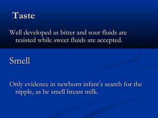 TTaassttee 
WWeellll ddeevveellooppeedd aass bbiitttteerr aanndd ssoouurr fflluuiiddss aarree 
rreessiisstteedd wwhhiillee sswweeeett fflluuiiddss aarree aacccceepptteedd.. 
SSmmeellll 
OOnnllyy eevviiddeennccee iinn nneewwbboorrnn iinnffaanntt’’ss sseeaarrcchh ffoorr tthhee 
nniippppllee,, aass hhee ssmmeellll bbrreeaasstt mmiillkk.. 
 
