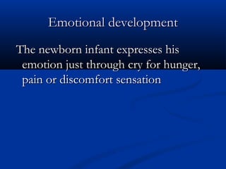 EEmmoottiioonnaall ddeevveellooppmmeenntt 
TThhee nneewwbboorrnn iinnffaanntt eexxpprreesssseess hhiiss 
eemmoottiioonn jjuusstt tthhrroouugghh ccrryy ffoorr hhuunnggeerr,, 
ppaaiinn oorr ddiissccoommffoorrtt sseennssaattiioonn 
 