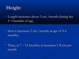 HHeeiigghhtt 
• LLeennggtthh iinnccrreeaasseess aabboouutt 33 ccmm //mmoonntthh dduurriinngg tthhee 
11sstt 33 mmoonntthhss ooff aaggee,, 
• tthheenn iitt iinnccrreeaasseess 22 ccmm //mmoonntthh aatt aaggee ooff 44--66 
mmoonntthhss,, 
• TThheenn,, aatt 77 –– 1122 mmoonntthhss,, iitt iinnccrreeaasseess 11 ½ ccmm ppeerr 
mmoonntthh 
 