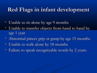 RReedd FFllaaggss iinn iinnffaanntt ddeevveellooppmmeenntt 
• UUnnaabbllee ttoo ssiitt aalloonnee bbyy aaggee 99 mmoonntthhss 
• UUnnaabbllee ttoo ttrraannssffeerr oobbjjeeccttss ffrroomm hhaanndd ttoo hhaanndd bbyy 
aaggee 11 yyeeaarr 
• AAbbnnoorrmmaall ppiinncceerr ggrriipp oorr ggrraasspp bbyy aaggee 1155 mmoonntthhss 
• UUnnaabbllee ttoo wwaallkk aalloonnee bbyy 1188 mmoonntthhss 
• FFaaiilluurree ttoo ssppeeaakk rreeccooggnniizzaabbllee wwoorrddss bbyy 22 yyeeaarrss.. 
 