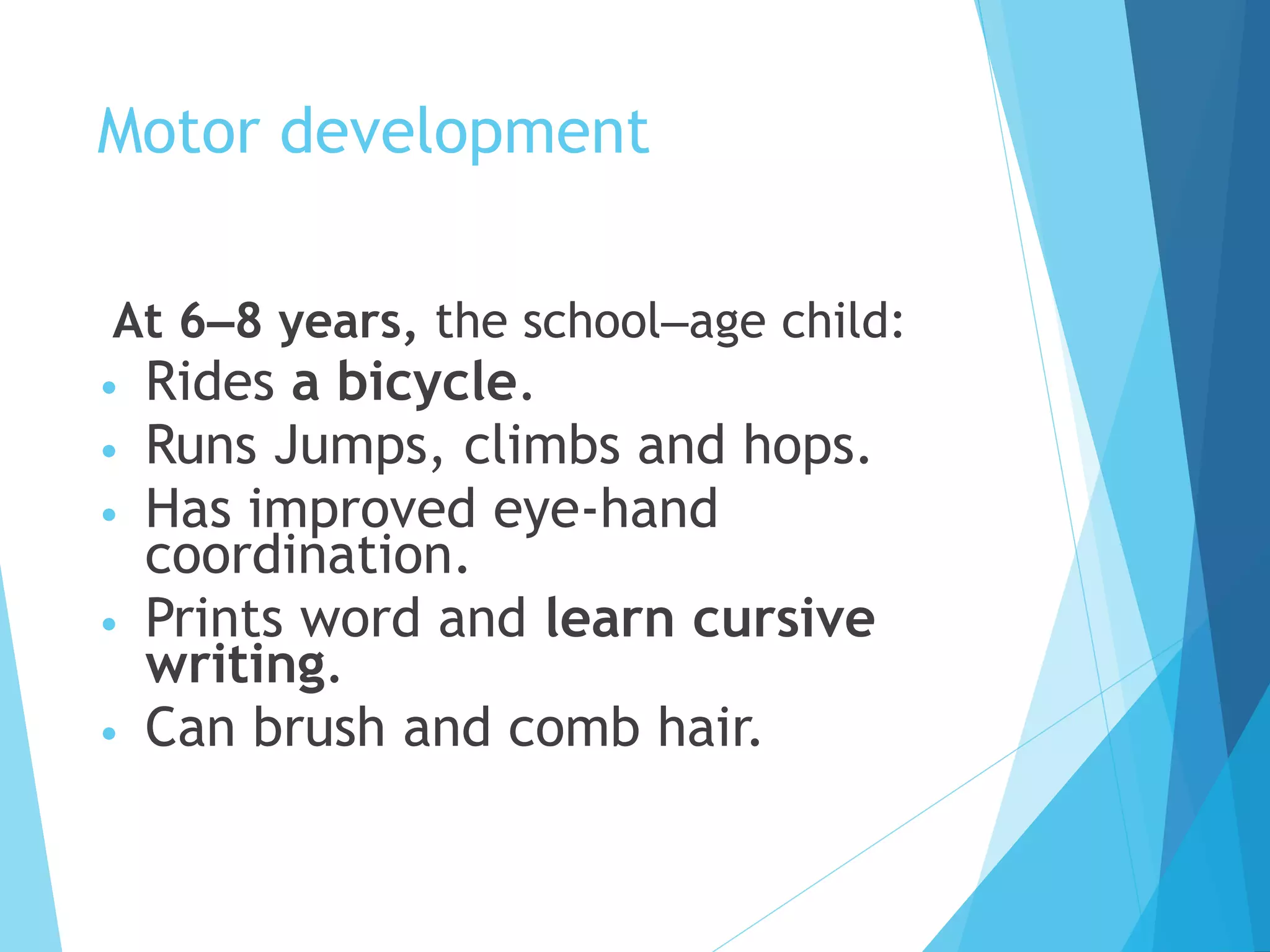 Motor development
At 6–8 years, the school–age child:
• Rides a bicycle.
• Runs Jumps, climbs and hops.
• Has improved eye-hand
coordination.
• Prints word and learn cursive
writing.
• Can brush and comb hair.
 