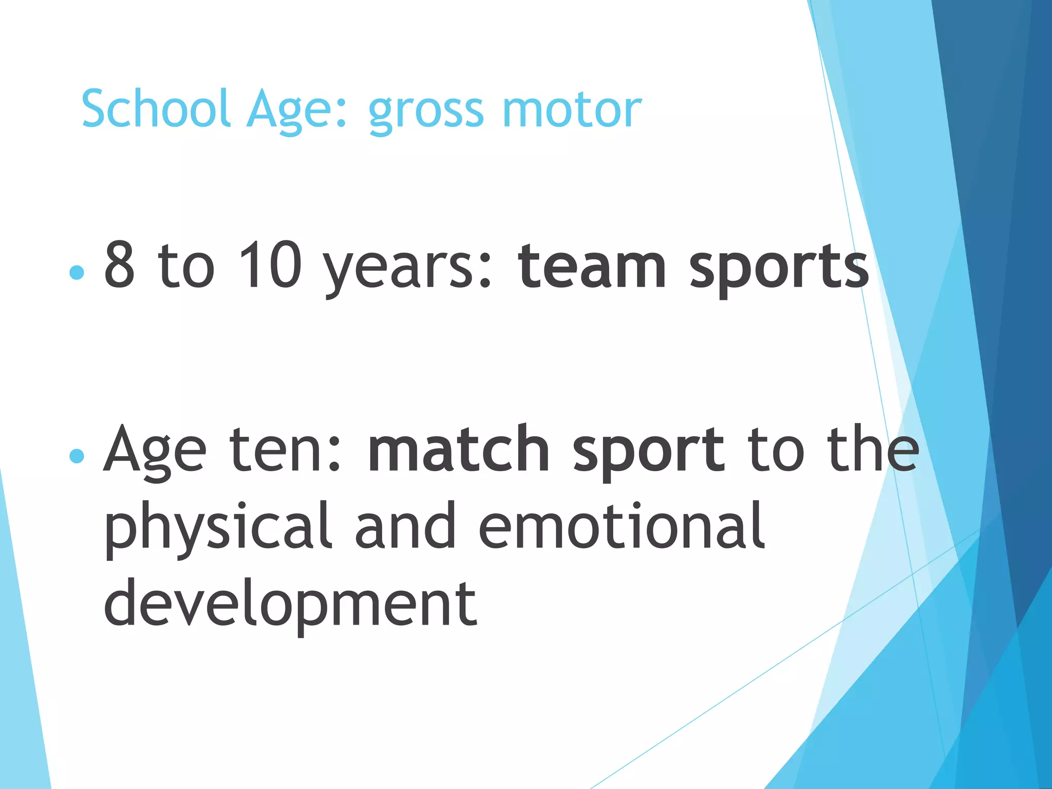 School Age: gross motor
• 8 to 10 years: team sports
• Age ten: match sport to the
physical and emotional
development
 