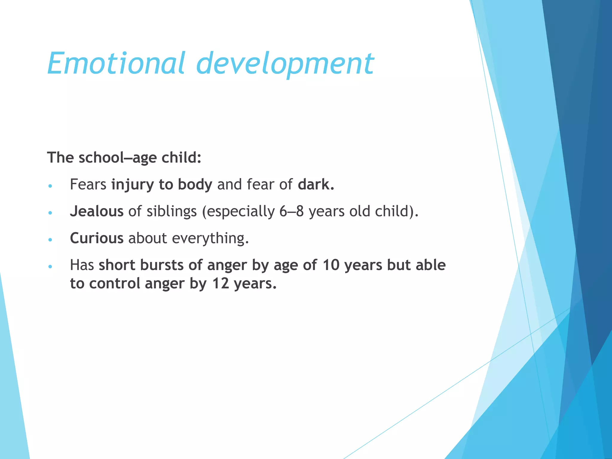 Emotional development
The school–age child:
• Fears injury to body and fear of dark.
• Jealous of siblings (especially 6–8 years old child).
• Curious about everything.
• Has short bursts of anger by age of 10 years but able
to control anger by 12 years.
 