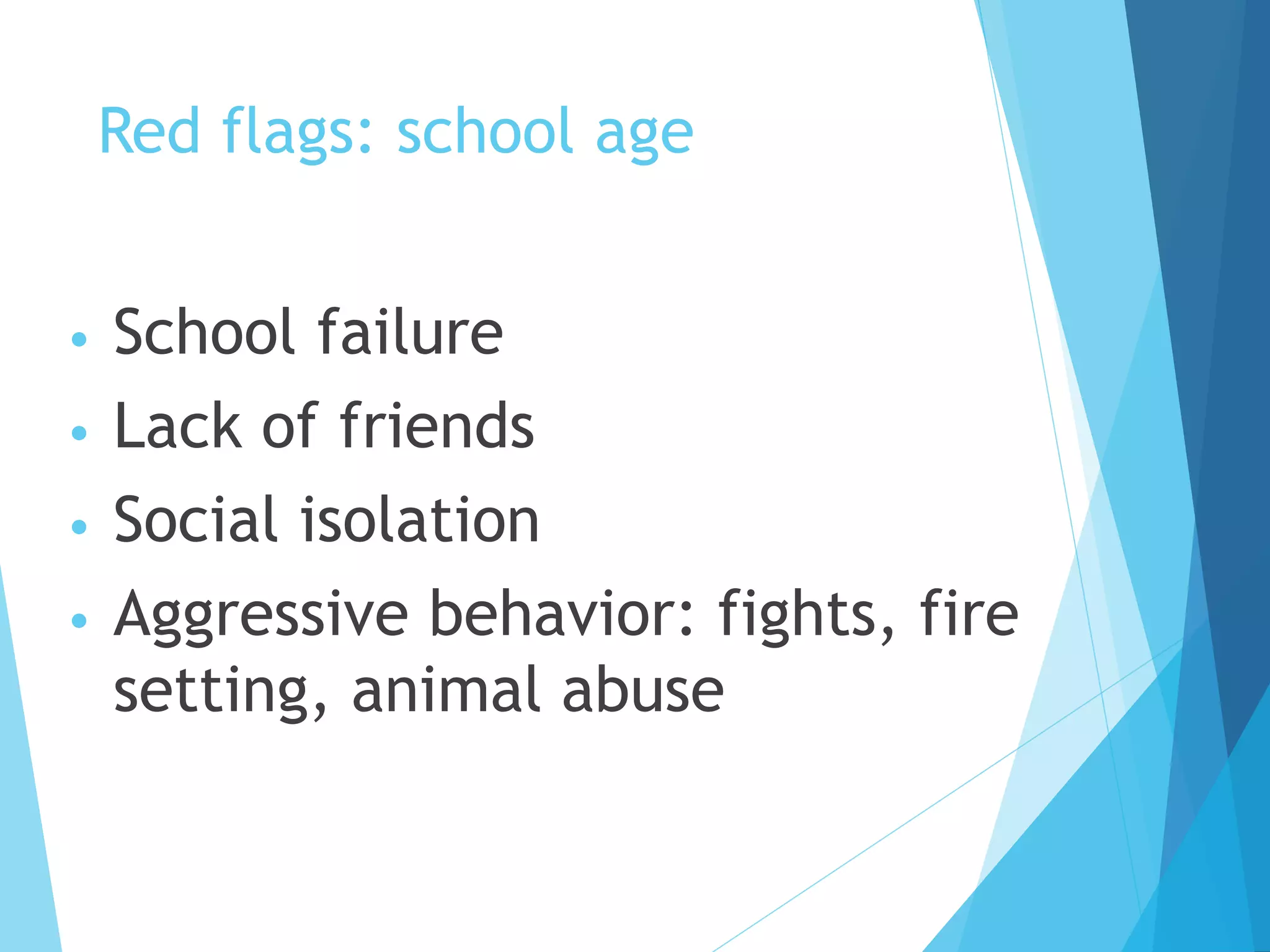 Red flags: school age
• School failure
• Lack of friends
• Social isolation
• Aggressive behavior: fights, fire
setting, animal abuse
 