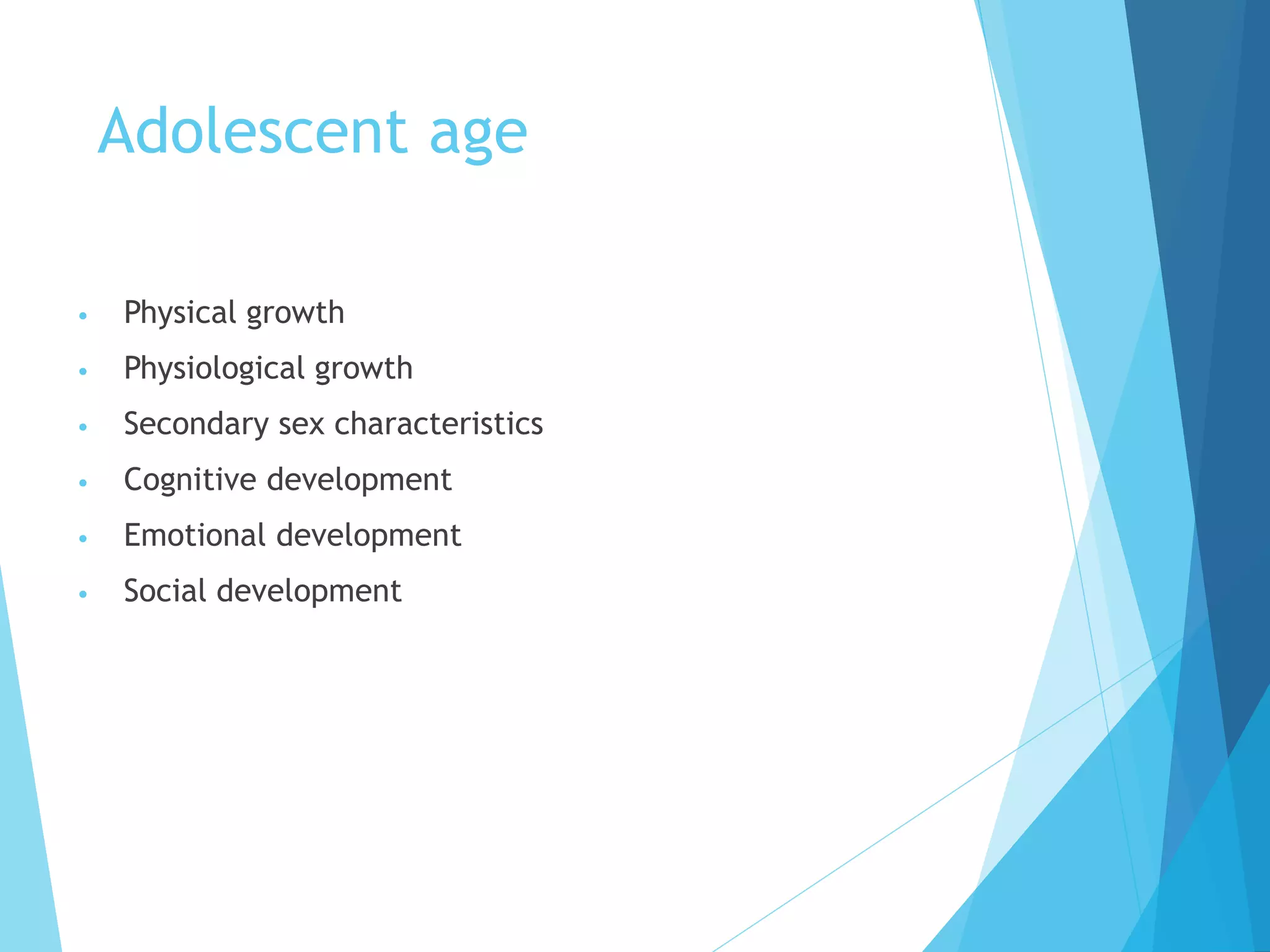Adolescent age
• Physical growth
• Physiological growth
• Secondary sex characteristics
• Cognitive development
• Emotional development
• Social development
 