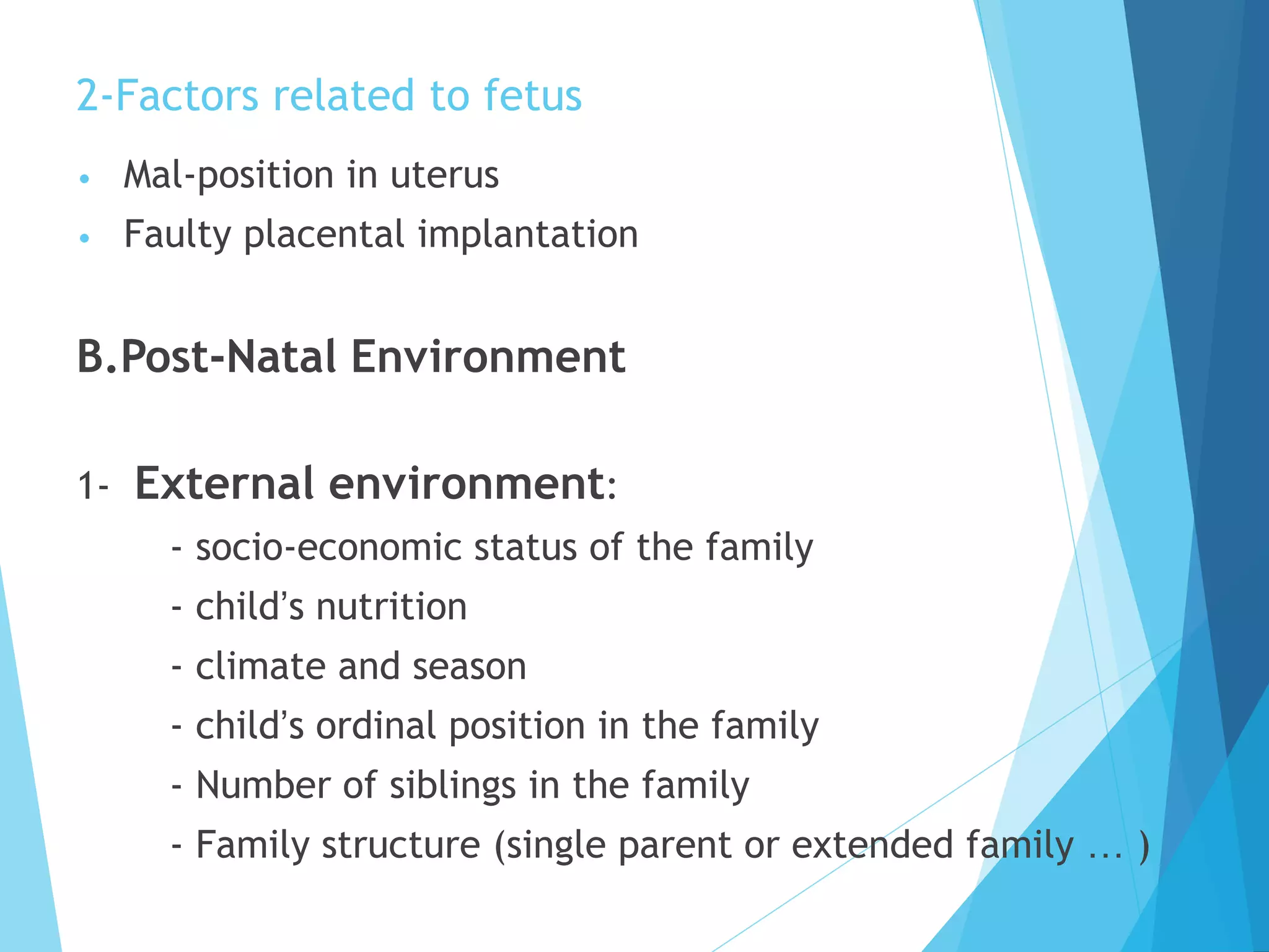 2-Factors related to fetus
• Mal-position in uterus
• Faulty placental implantation
B.Post-Natal Environment
1- External environment:
- socio-economic status of the family
- child’s nutrition
- climate and season
- child’s ordinal position in the family
- Number of siblings in the family
- Family structure (single parent or extended family … )
 