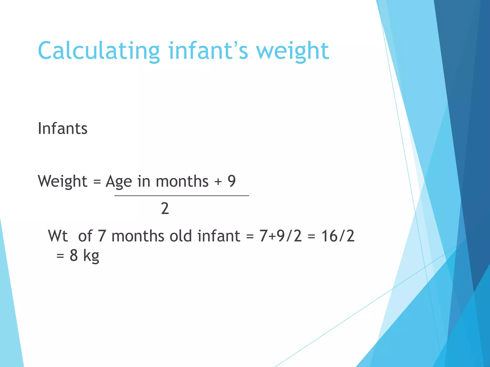 Calculating infant’s weight
Infants
Weight = Age in months + 9
2
Wt of 7 months old infant = 7+9/2 = 16/2
= 8 kg
 