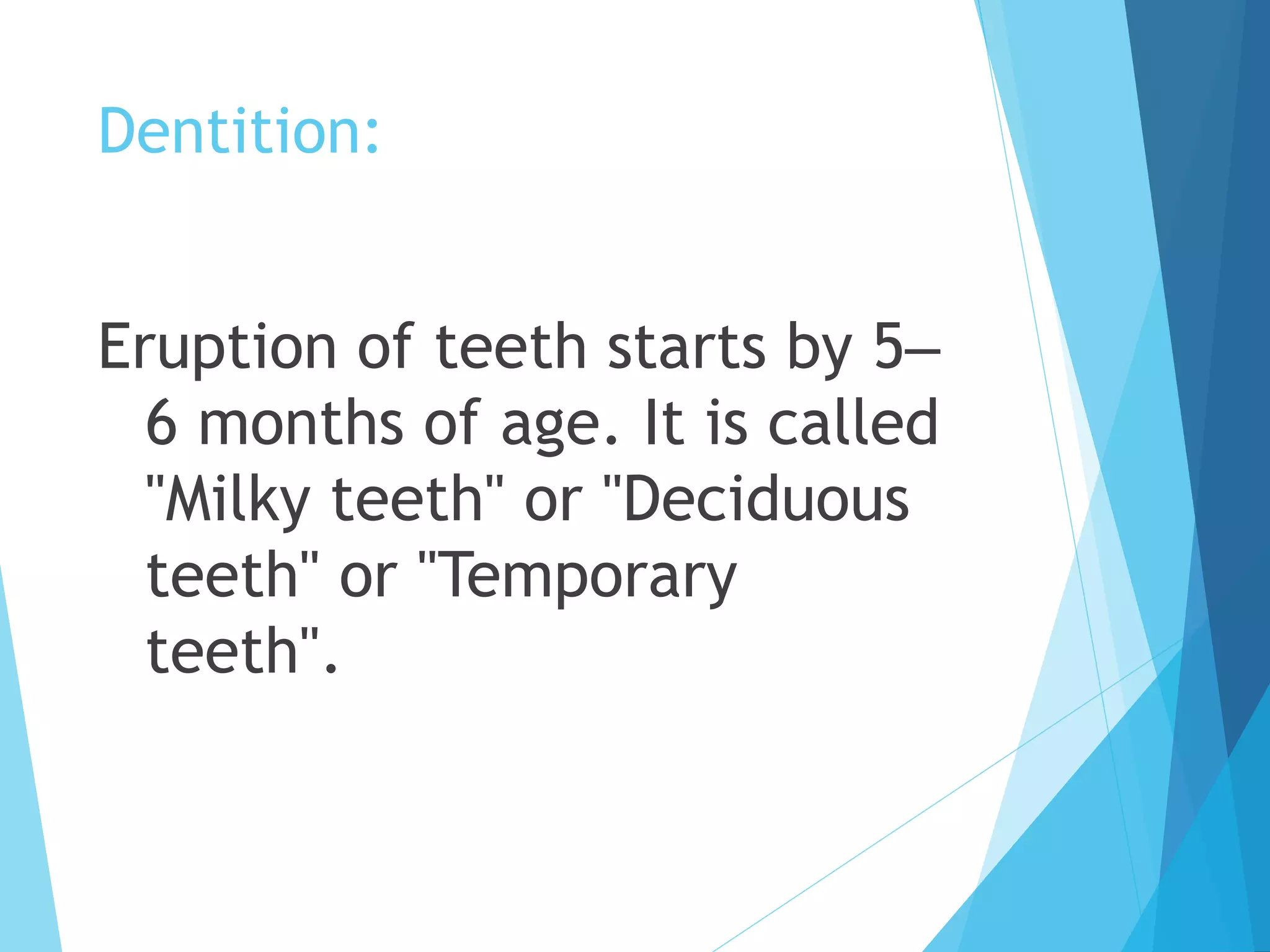 Dentition:
Eruption of teeth starts by 5–
6 months of age. It is called
"Milky teeth" or "Deciduous
teeth" or "Temporary
teeth".
 