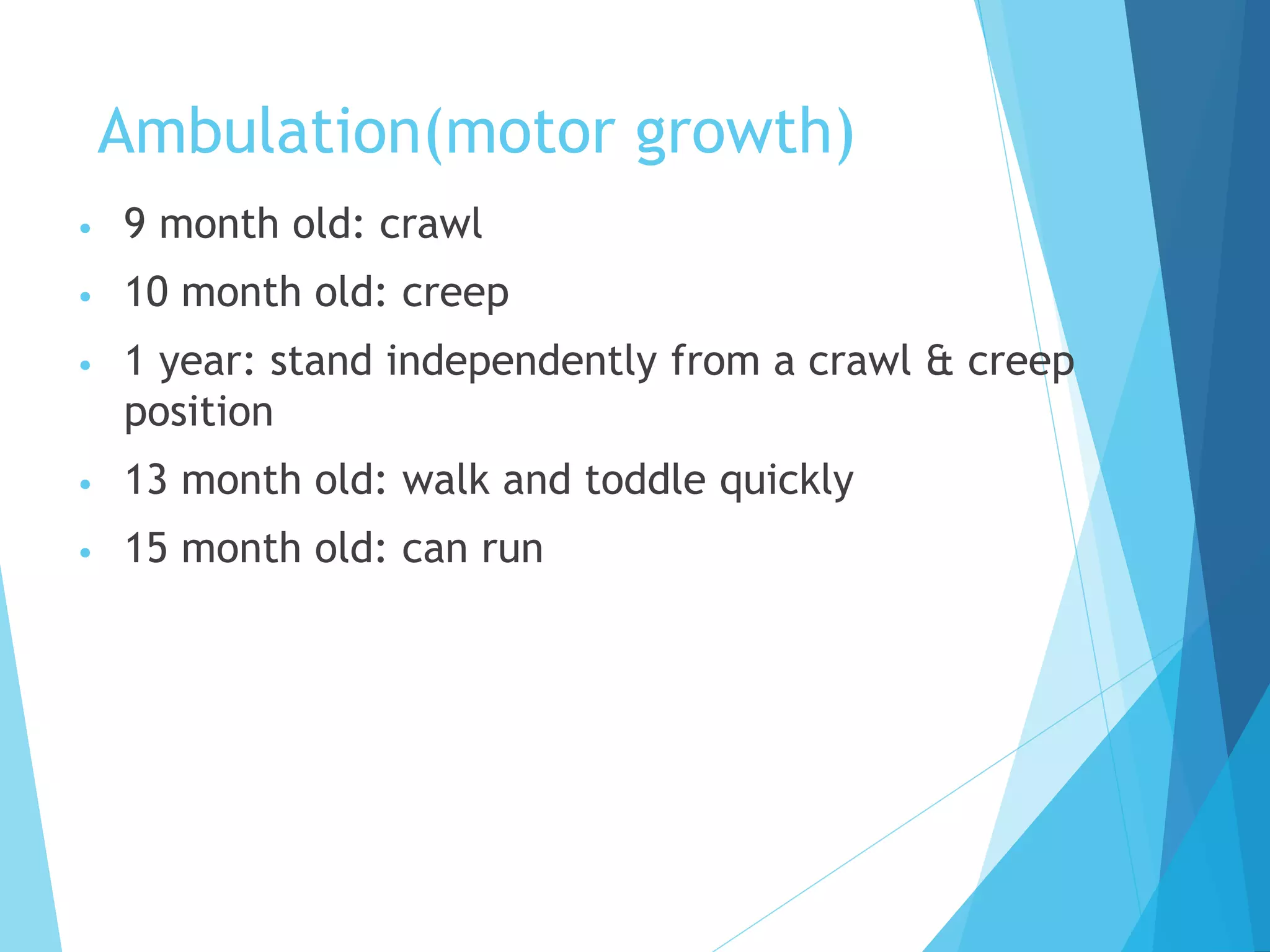 Ambulation(motor growth)
• 9 month old: crawl
• 10 month old: creep
• 1 year: stand independently from a crawl & creep
position
• 13 month old: walk and toddle quickly
• 15 month old: can run
 