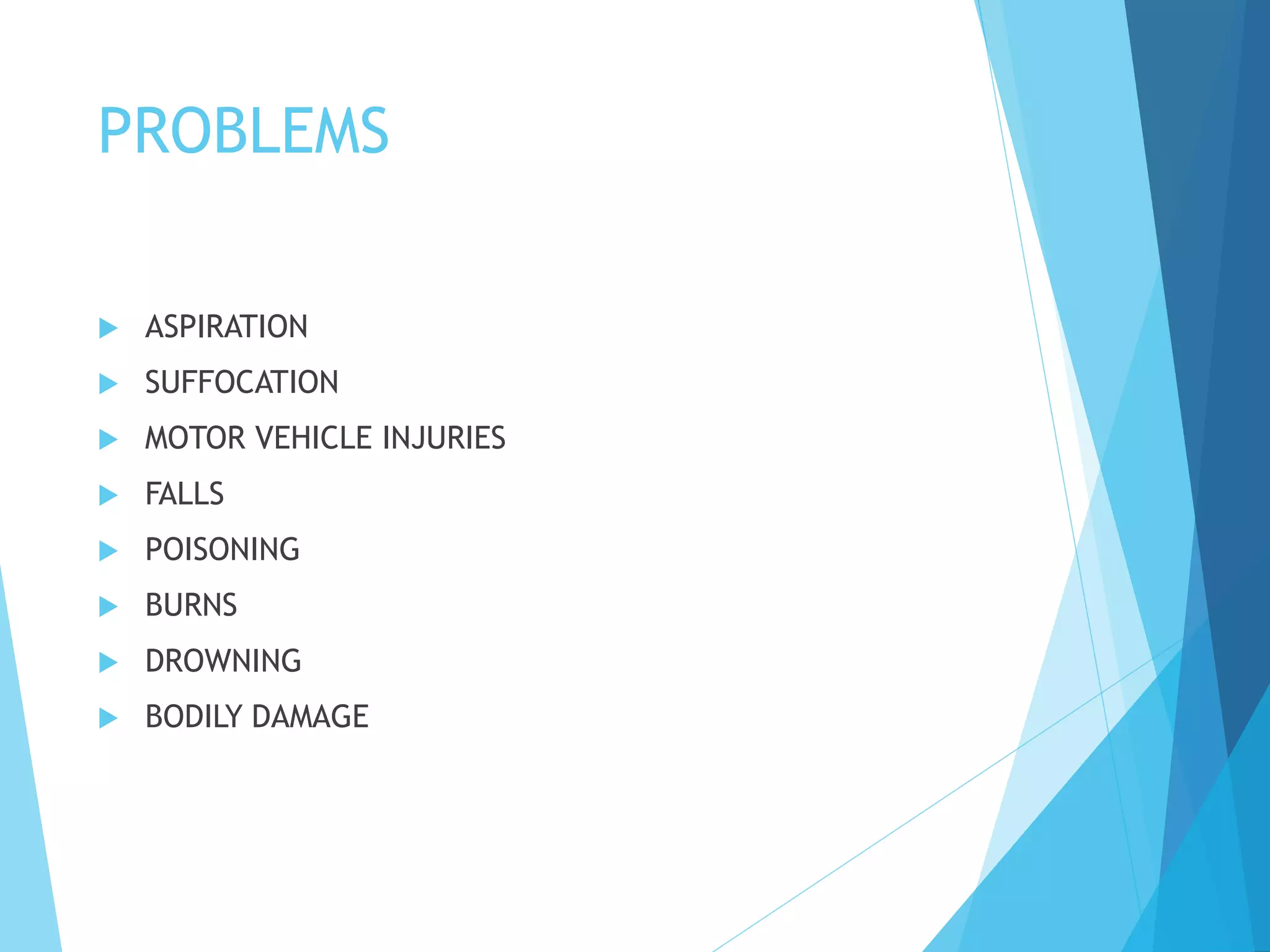 PROBLEMS
 ASPIRATION
 SUFFOCATION
 MOTOR VEHICLE INJURIES
 FALLS
 POISONING
 BURNS
 DROWNING
 BODILY DAMAGE
 
