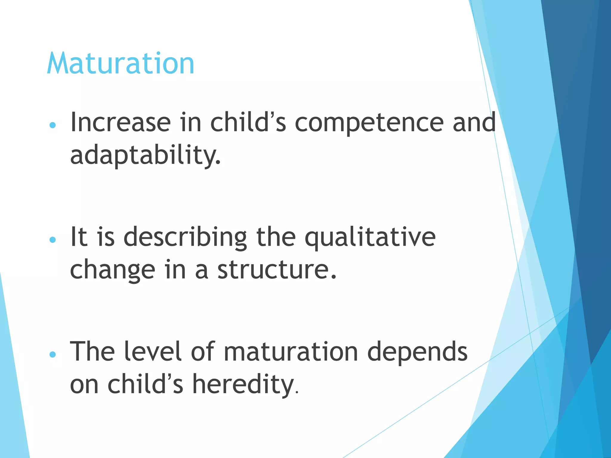 Maturation
• Increase in child’s competence and
adaptability.
• It is describing the qualitative
change in a structure.
• The level of maturation depends
on child’s heredity.
 