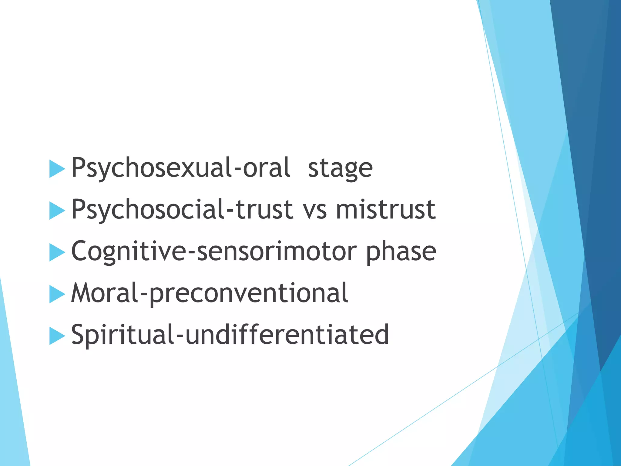  Psychosexual-oral stage
 Psychosocial-trust vs mistrust
 Cognitive-sensorimotor phase
 Moral-preconventional
 Spiritual-undifferentiated
 