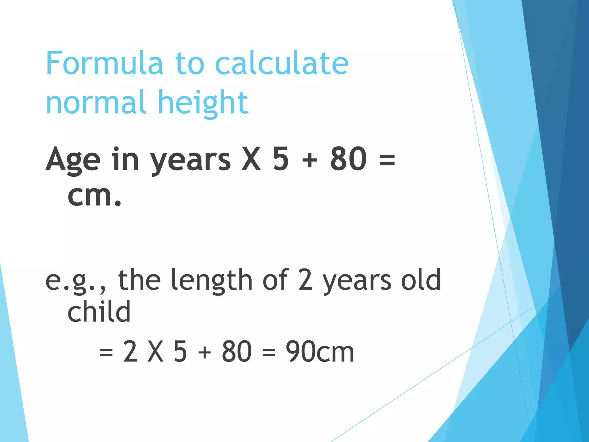 Formula to calculate
normal height
Age in years X 5 + 80 =
cm.
e.g., the length of 2 years old
child
= 2 X 5 + 80 = 90cm
 
