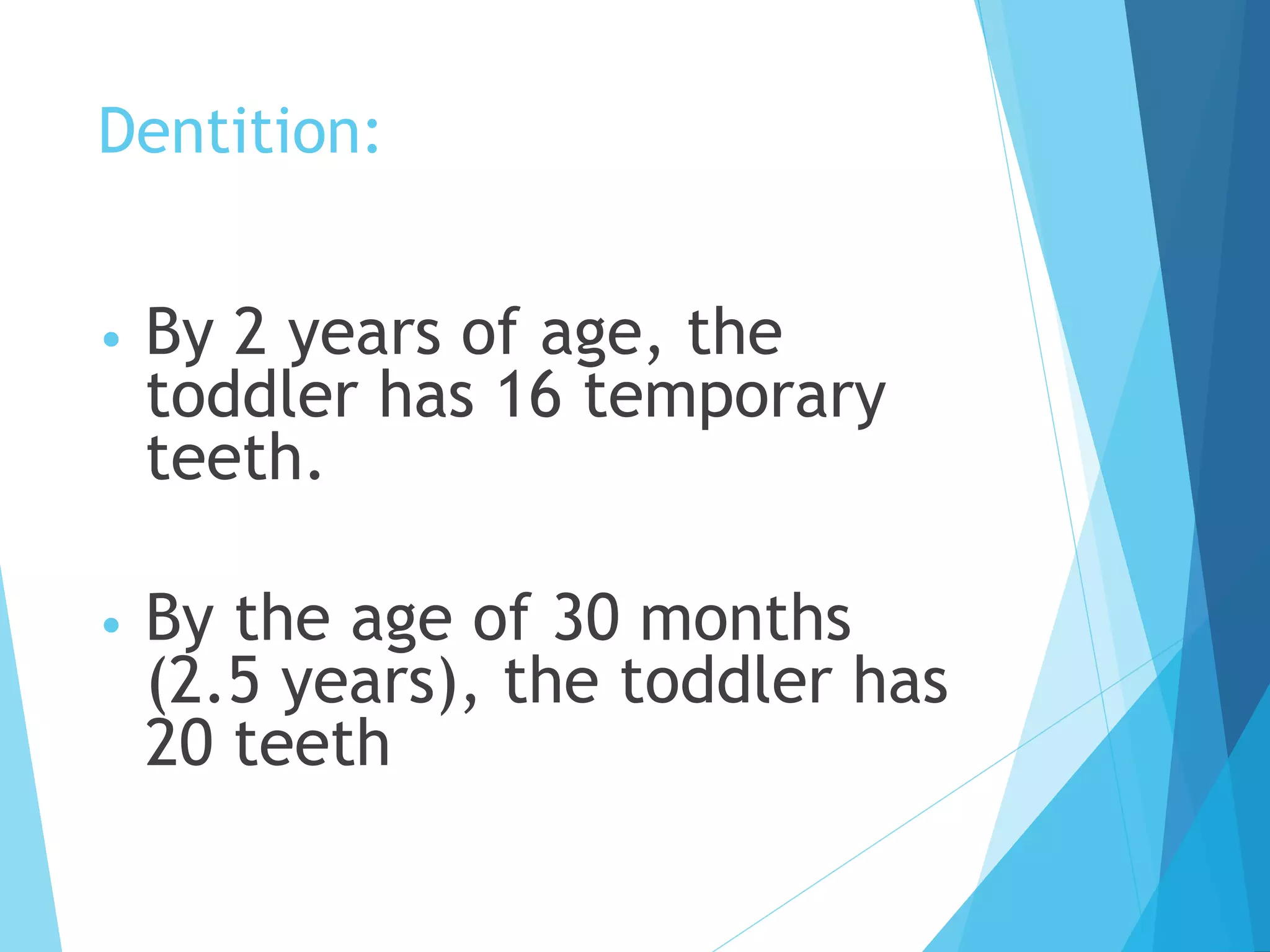 Dentition:
• By 2 years of age, the
toddler has 16 temporary
teeth.
• By the age of 30 months
(2.5 years), the toddler has
20 teeth
 