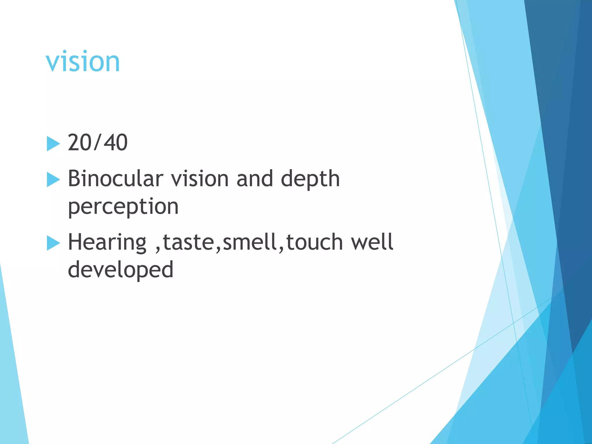 vision
 20/40
 Binocular vision and depth
perception
 Hearing ,taste,smell,touch well
developed
 