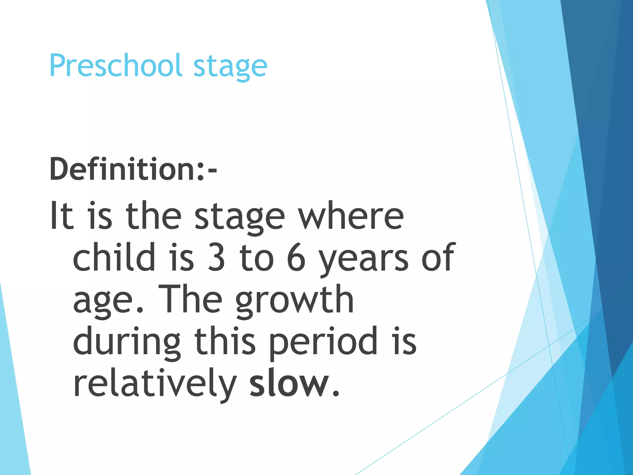 Preschool stage
Definition:-
It is the stage where
child is 3 to 6 years of
age. The growth
during this period is
relatively slow.
 