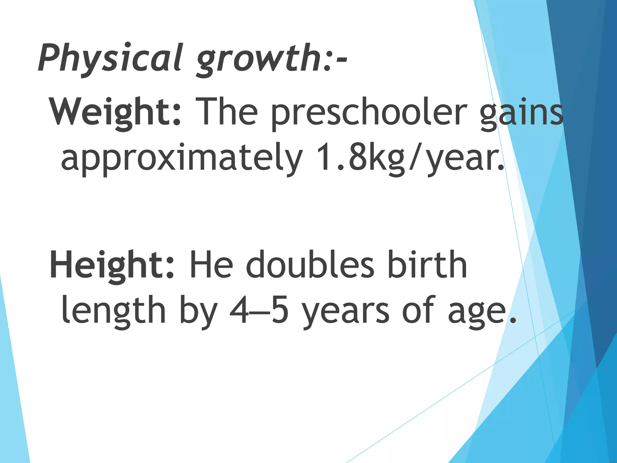 Physical growth:-
Weight: The preschooler gains
approximately 1.8kg/year.
Height: He doubles birth
length by 4–5 years of age.
 