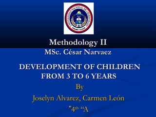 Methodology IIMethodology II
MSc. César NarvaezMSc. César Narvaez
ByBy
Joselyn Alvarez, Carmen LeónJoselyn Alvarez, Carmen León
44thth
“A“A””
DEVELOPMENT OF CHILDRENDEVELOPMENT OF CHILDREN
FROM 3 TO 6 YEARSFROM 3 TO 6 YEARS
 