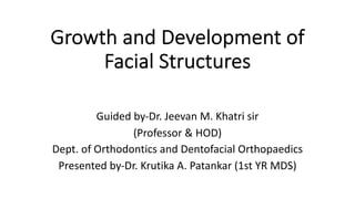 Growth and Development of
Facial Structures
Guided by-Dr. Jeevan M. Khatri sir
(Professor & HOD)
Dept. of Orthodontics and Dentofacial Orthopaedics
Presented by-Dr. Krutika A. Patankar (1st YR MDS)
 