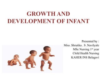 GROWTH AND
DEVELOPMENT OF INFANT
Presented by :
Miss .Shrutika . S .Navilyale
MSc Nursing 1st year
Child Health Nursing
KAHER INS Belagavi
 