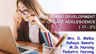 GROWTH AND DEVELOPMENT
OF LATE ADOLESCENCE
( 17 – 21)
Mrs. D. Melba
Sahaya Sweety
M.Sc Nursing
Pediatric Nursing
 