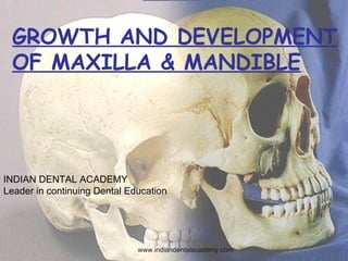 GROWTH AND DEVELOPMENT
OF MAXILLA & MANDIBLE
-
INDIAN DENTAL ACADEMY
Leader in continuing Dental Education
www.indiandentalacademy.com
 
