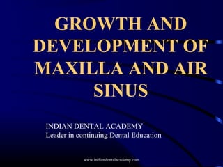 GROWTH AND
DEVELOPMENT OF
MAXILLA AND AIR
SINUS
INDIAN DENTAL ACADEMY
Leader in continuing Dental Education
www.indiandentalacademy.com
 