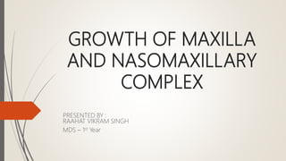 GROWTH OF MAXILLA
AND NASOMAXILLARY
COMPLEX
PRESENTED BY :
RAAHAT VIKRAM SINGH
MDS – 1st Year
 