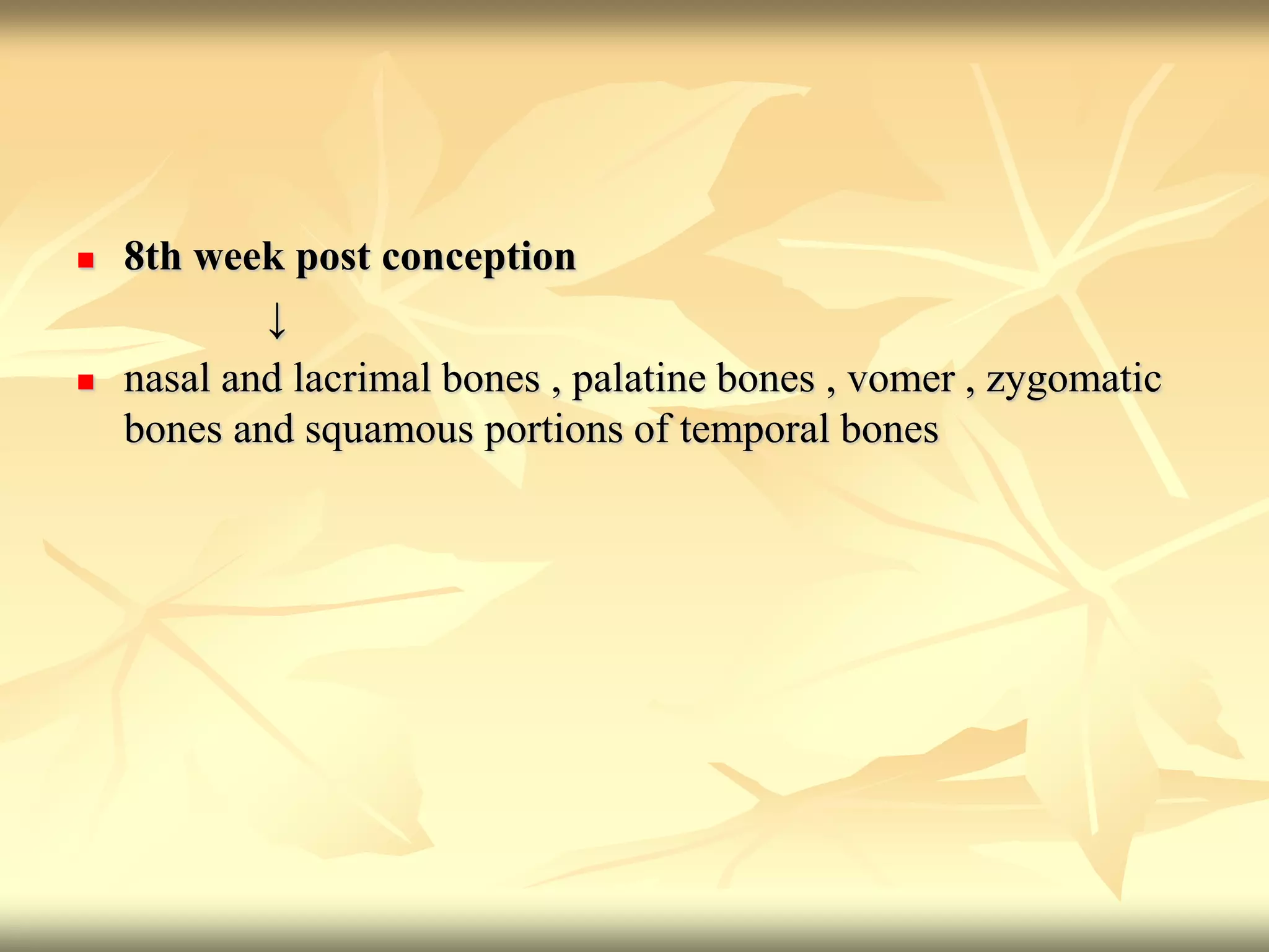  8th week post conception
↓
 nasal and lacrimal bones , palatine bones , vomer , zygomatic
bones and squamous portions of temporal bones
 