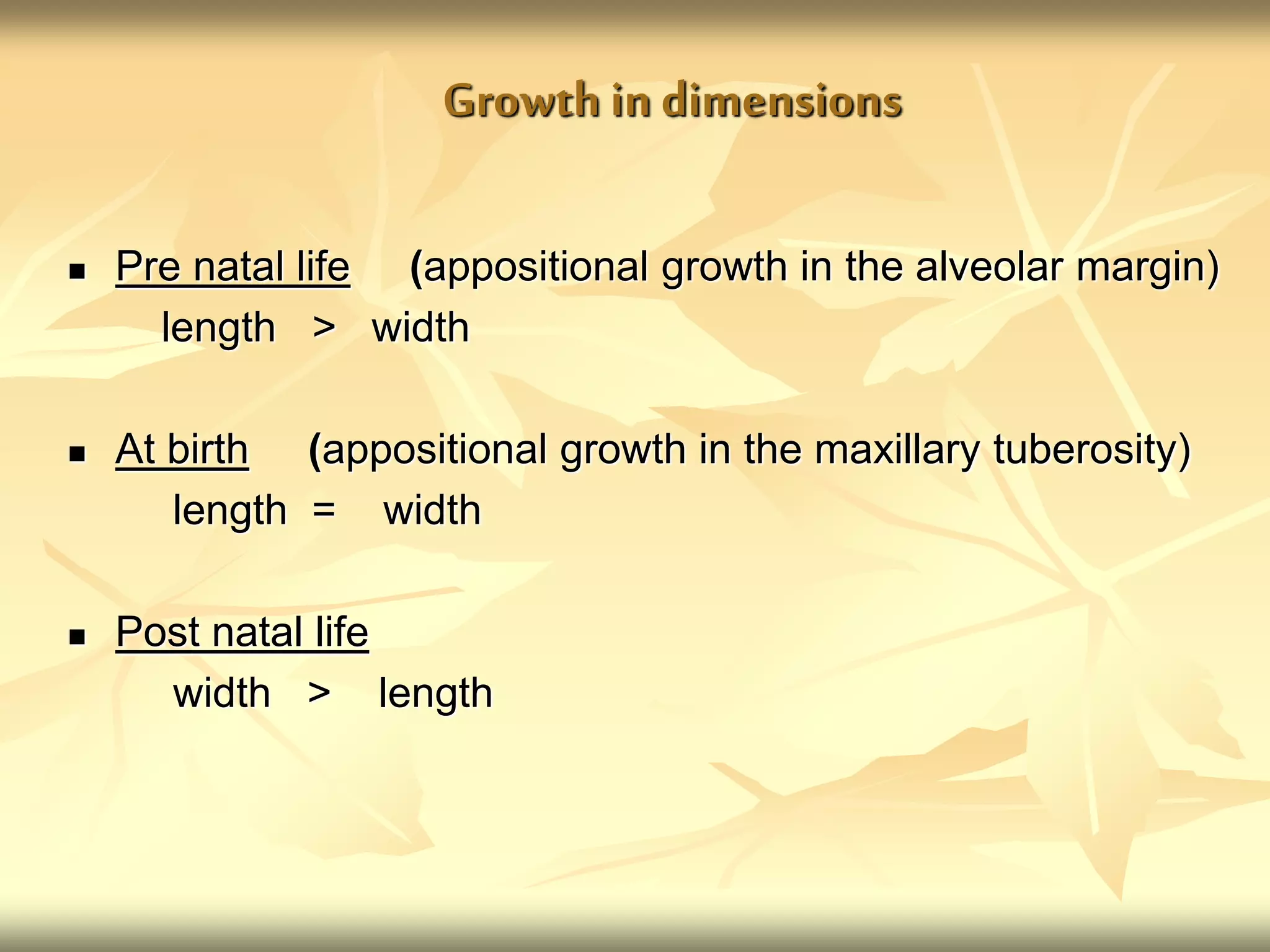 Growth in dimensions
 Pre natal life (appositional growth in the alveolar margin)
length > width
 At birth (appositional growth in the maxillary tuberosity)
length = width
 Post natal life
width > length
 