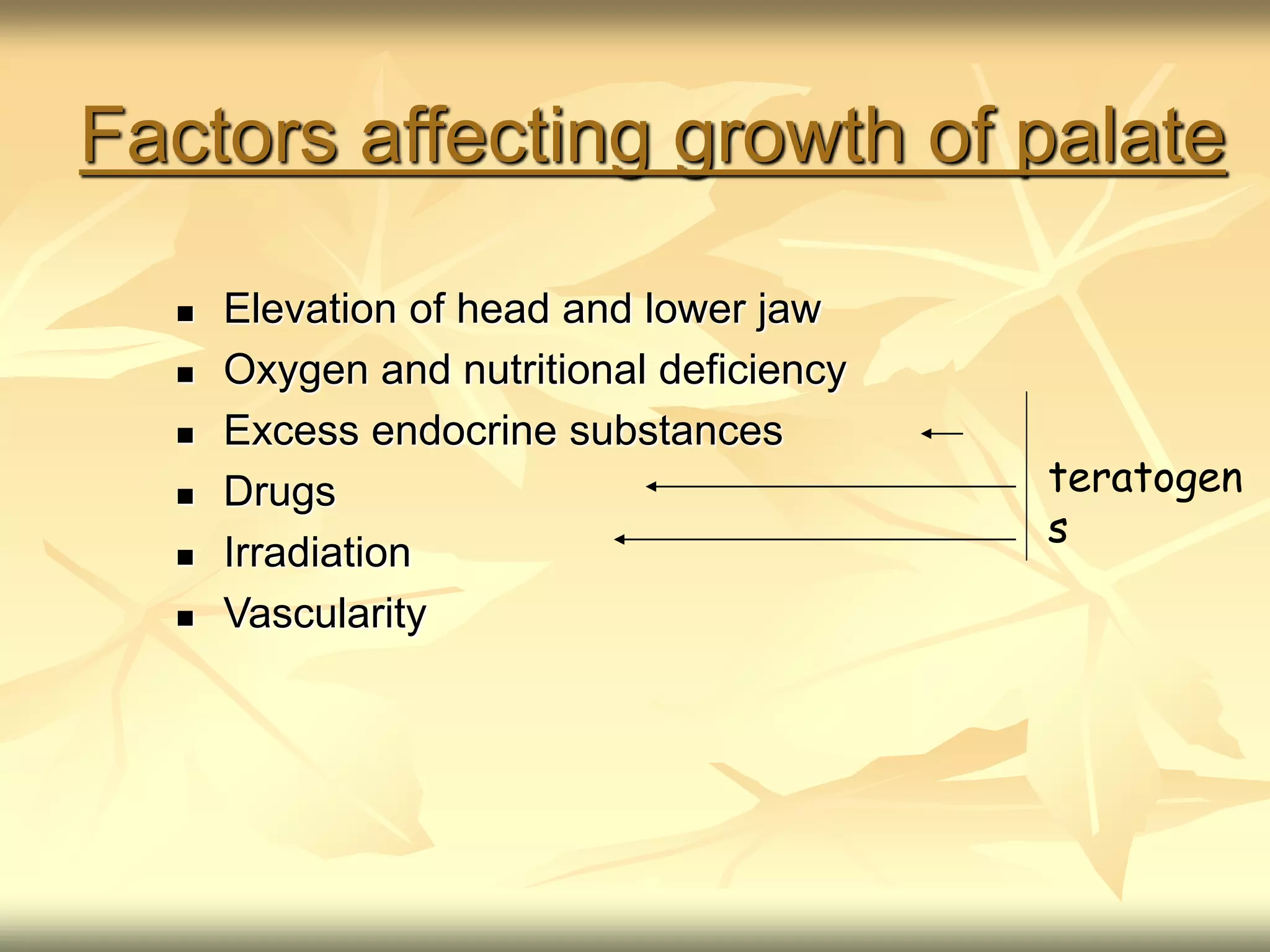 Factors affecting growth of palate
 Elevation of head and lower jaw
 Oxygen and nutritional deficiency
 Excess endocrine substances
 Drugs
 Irradiation
 Vascularity
teratogen
s
 