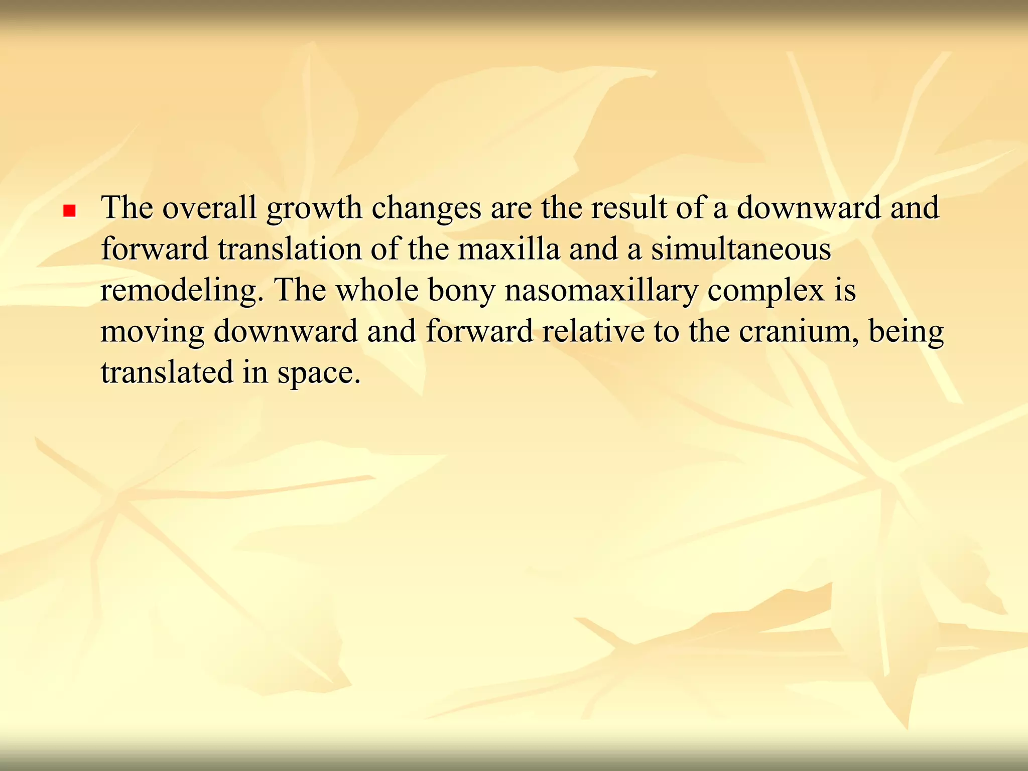  The overall growth changes are the result of a downward and
forward translation of the maxilla and a simultaneous
remodeling. The whole bony nasomaxillary complex is
moving downward and forward relative to the cranium, being
translated in space.
 