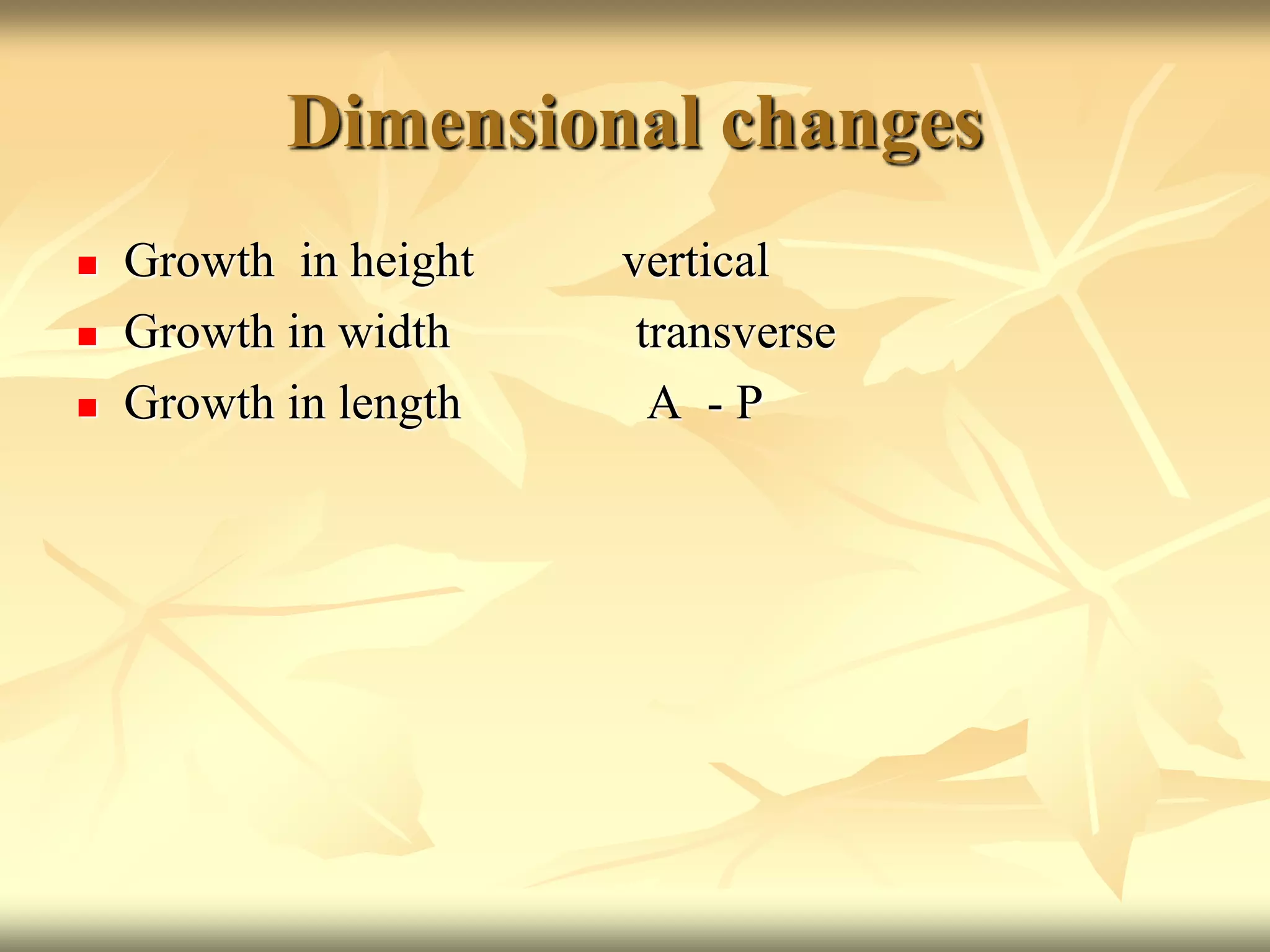 Dimensional changes
 Growth in height vertical
 Growth in width transverse
 Growth in length A - P
 