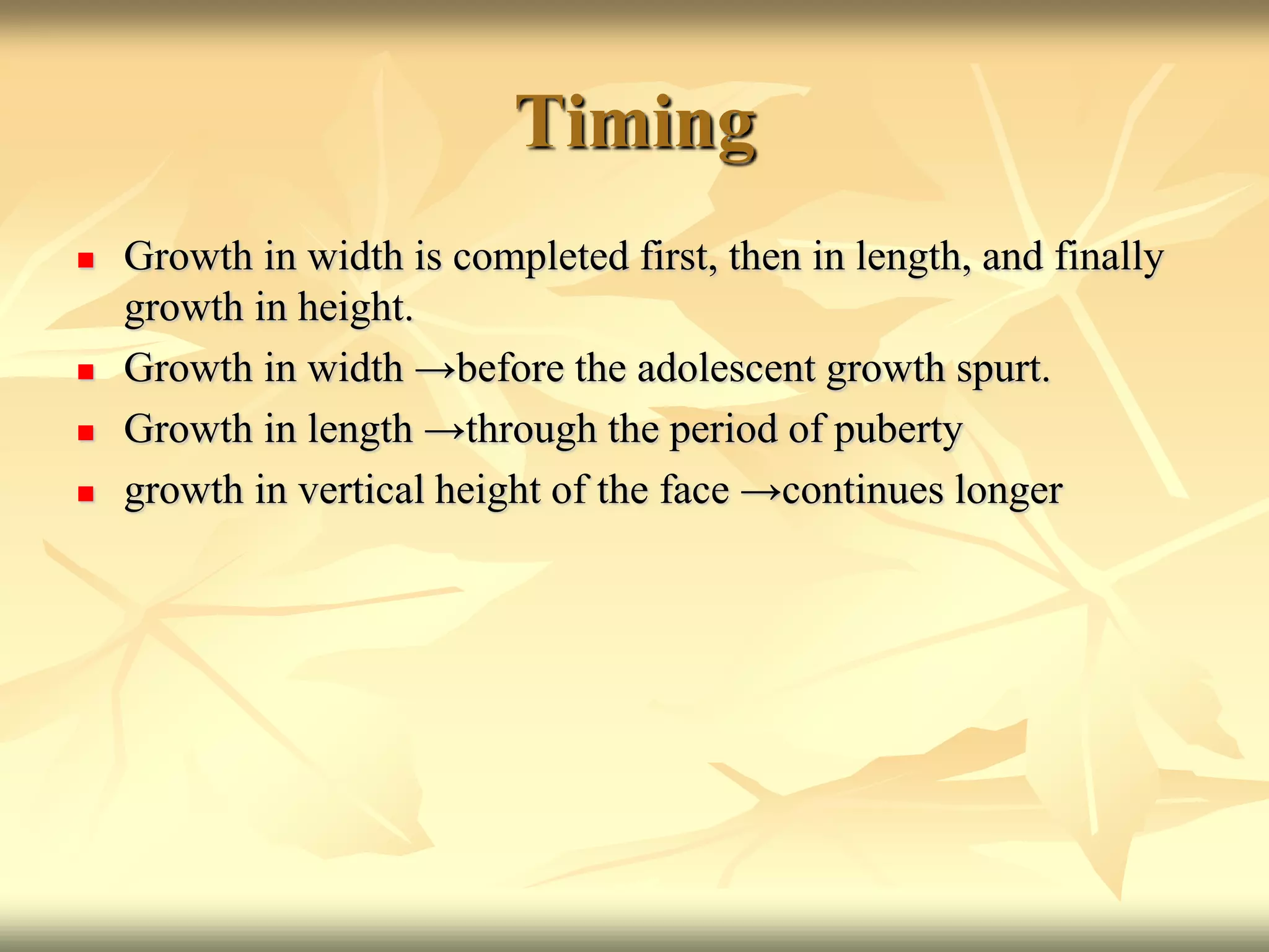 Timing
 Growth in width is completed first, then in length, and finally
growth in height.
 Growth in width →before the adolescent growth spurt.
 Growth in length →through the period of puberty
 growth in vertical height of the face →continues longer
 
