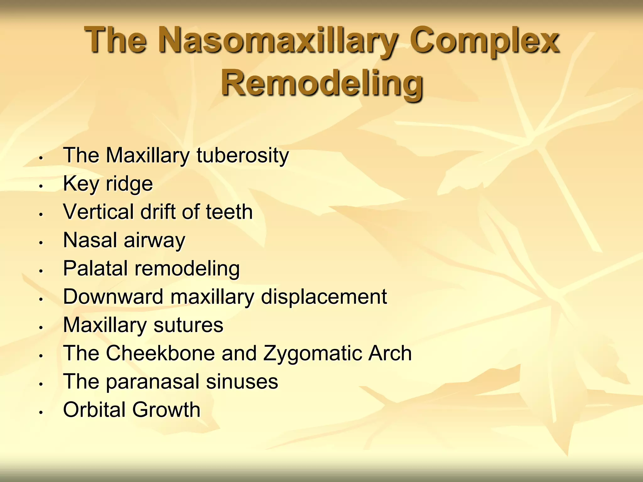 The Nasomaxillary Complex
Remodeling
• The Maxillary tuberosity
• Key ridge
• Vertical drift of teeth
• Nasal airway
• Palatal remodeling
• Downward maxillary displacement
• Maxillary sutures
• The Cheekbone and Zygomatic Arch
• The paranasal sinuses
• Orbital Growth
 