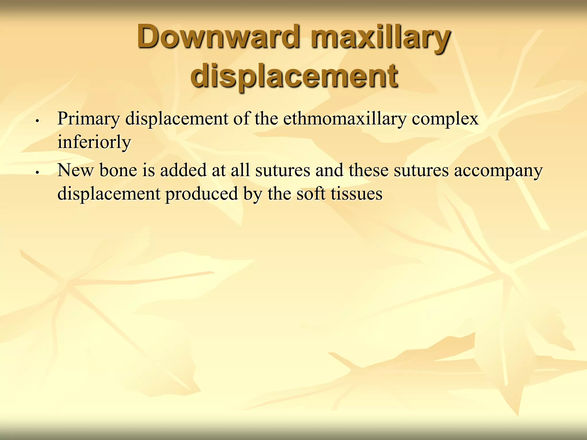 Downward maxillary
displacement
• Primary displacement of the ethmomaxillary complex
inferiorly
• New bone is added at all sutures and these sutures accompany
displacement produced by the soft tissues
 