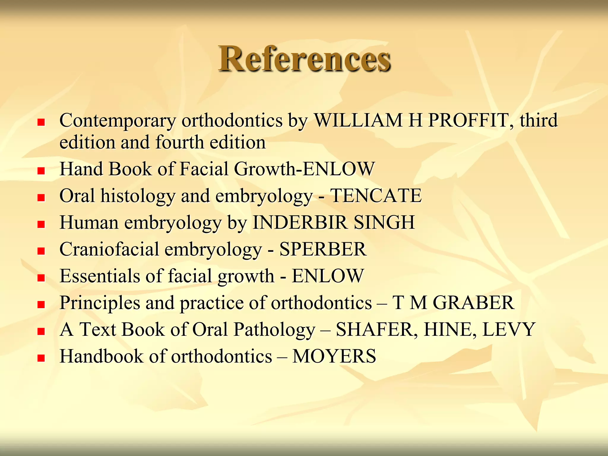 References
 Contemporary orthodontics by WILLIAM H PROFFIT, third
edition and fourth edition
 Hand Book of Facial Growth-ENLOW
 Oral histology and embryology - TENCATE
 Human embryology by INDERBIR SINGH
 Craniofacial embryology - SPERBER
 Essentials of facial growth - ENLOW
 Principles and practice of orthodontics – T M GRABER
 A Text Book of Oral Pathology – SHAFER, HINE, LEVY
 Handbook of orthodontics – MOYERS
 